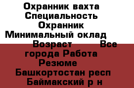 Охранник вахта › Специальность ­ Охранник › Минимальный оклад ­ 55 000 › Возраст ­ 43 - Все города Работа » Резюме   . Башкортостан респ.,Баймакский р-н